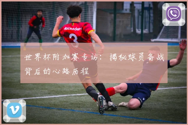 世界杯附加赛专访：揭秘球员备战背后的心路历程