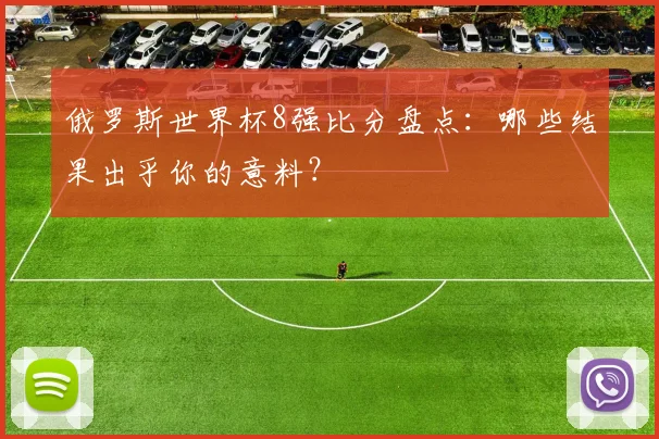 俄罗斯世界杯8强比分盘点:哪些结果出乎你的意料?