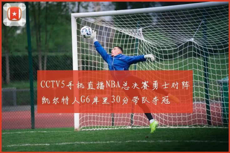 CCTV5手机直播NBA总决赛勇士对阵凯尔特人G6库里30分带队夺冠