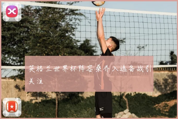 英格兰世界杯阵容桑乔入选备战引关注