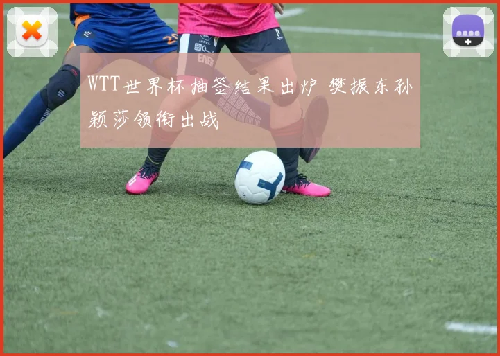 WTT世界杯抽签结果出炉 樊振东孙颖莎领衔出战