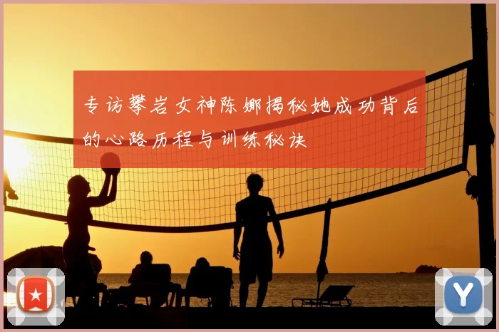 专访攀岩女神陈娜揭秘她成功背后的心路历程与训练秘诀