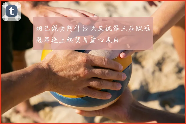 姆巴佩为阿什拉夫庆祝第三座欧冠冠军送上祝贺与爱心表白