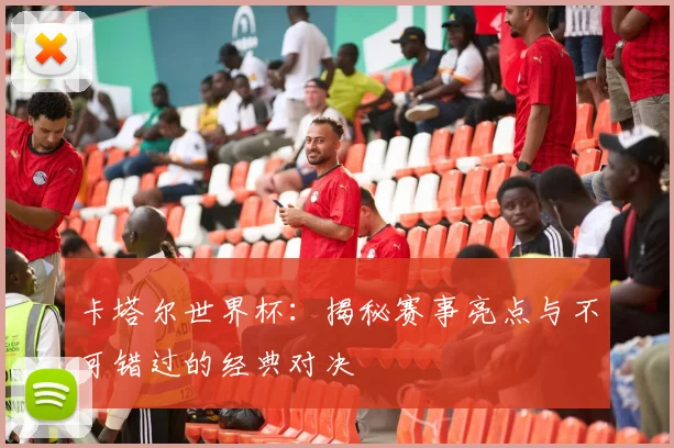 卡塔尔世界杯：揭秘赛事亮点与不可错过的经典对决