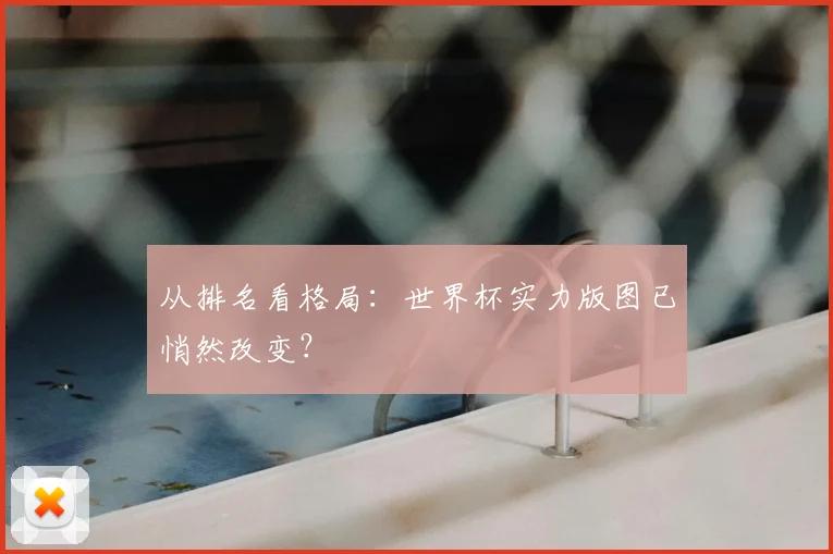 从排名看格局：世界杯实力版图已悄然改变？