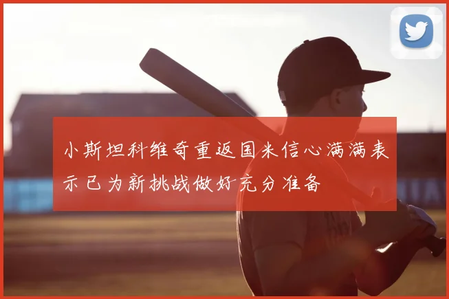 小斯坦科维奇重返国米信心满满表示已为新挑战做好充分准备