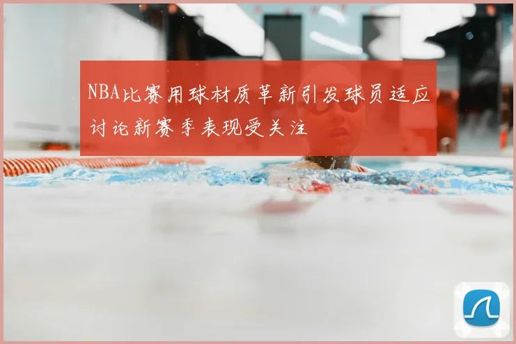 NBA比赛用球材质革新引发球员适应讨论新赛季表现受关注