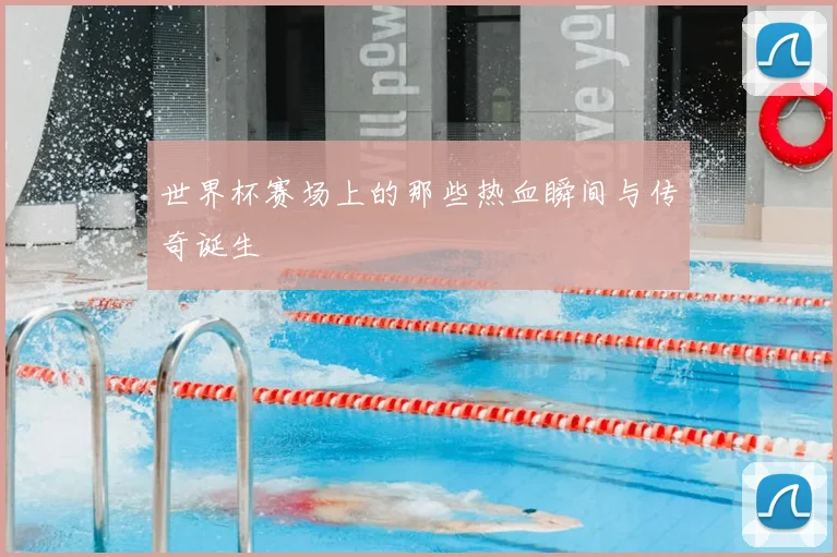 世界杯赛场上的那些热血瞬间与传奇诞生