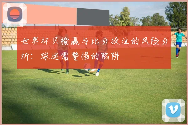 世界杯买输赢与比分投注的风险分析：球迷需警惕的陷阱