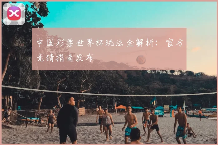 中国彩票世界杯玩法全解析：官方竞猜指南发布