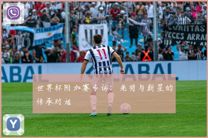 世界杯附加赛专访：老将与新星的传承对话