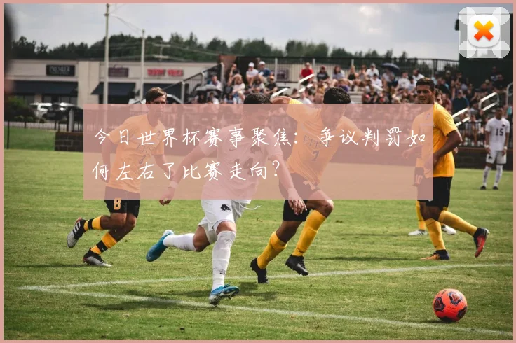 今日世界杯赛事聚焦：争议判罚如何左右了比赛走向？