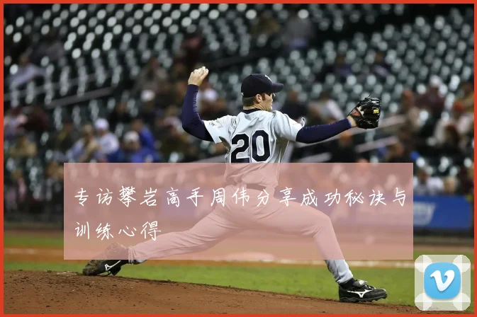 专访攀岩高手周伟分享成功秘诀与训练心得