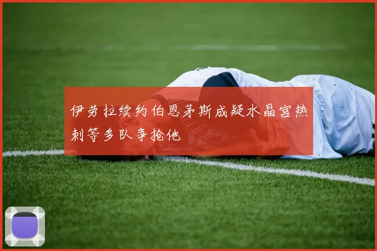 伊劳拉续约伯恩茅斯成疑水晶宫热刺等多队争抢他