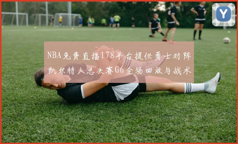 NBA免费直播178平台提供勇士对阵凯尔特人总决赛G6全场回放与战术解析