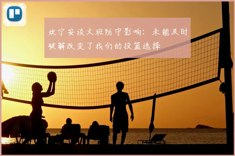 坎宁安谈文班防守影响:未能及时破解改变了我们的投篮选择