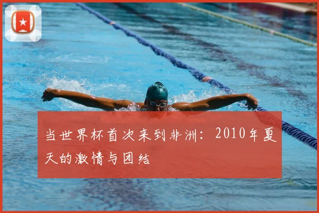 当世界杯首次来到非洲：2010年夏天的激情与团结