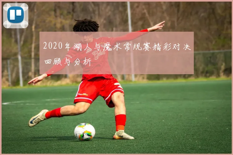 2020年湖人与魔术常规赛精彩对决回顾与分析