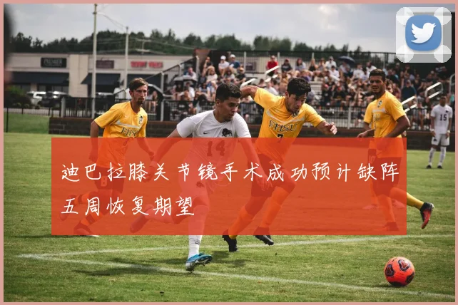 迪巴拉膝关节镜手术成功预计缺阵五周恢复期望