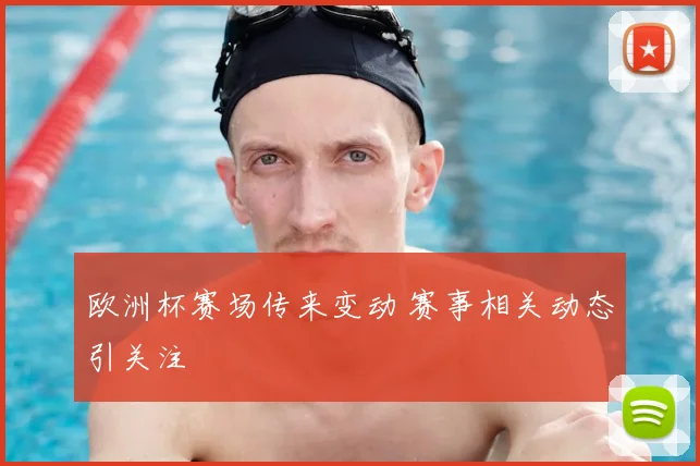 欧洲杯赛场传来变动 赛事相关动态引关注