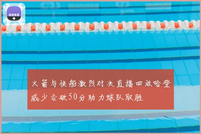 火箭与快船激烈对决直播回放哈登威少合砍50分助力球队取胜