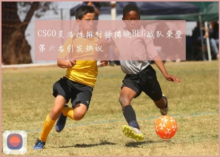 CSGO灵活性排行榜揭晓BLG战队荣登第六名引发热议