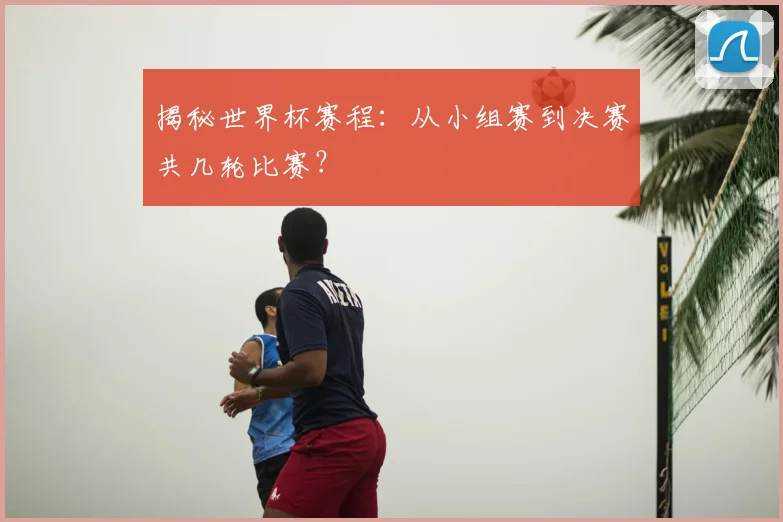 揭秘世界杯赛程：从小组赛到决赛共几轮比赛？