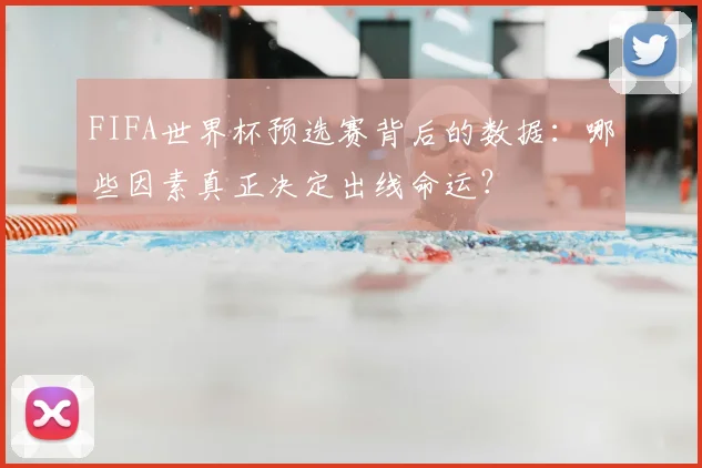 FIFA世界杯预选赛背后的数据:哪些因素真正决定出线命运?