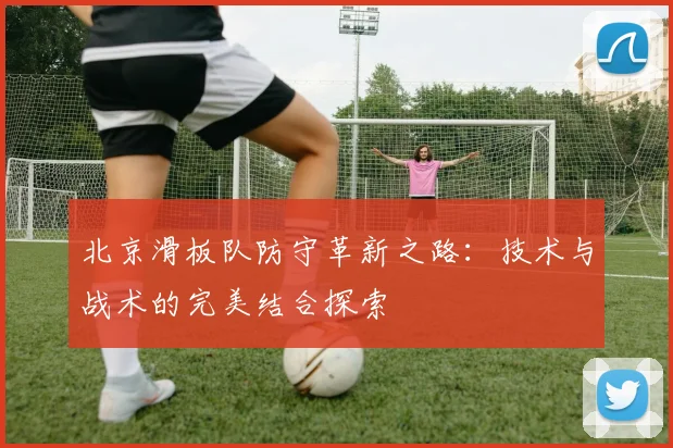 北京滑板队防守革新之路：技术与战术的完美结合探索