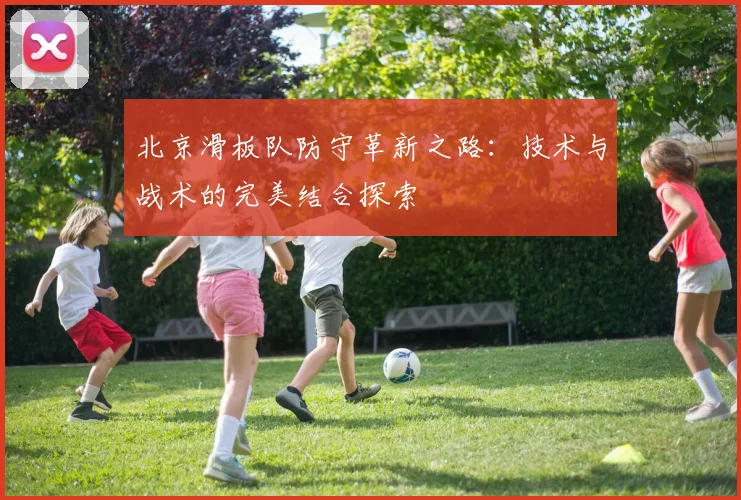 北京滑板队防守革新之路：技术与战术的完美结合探索