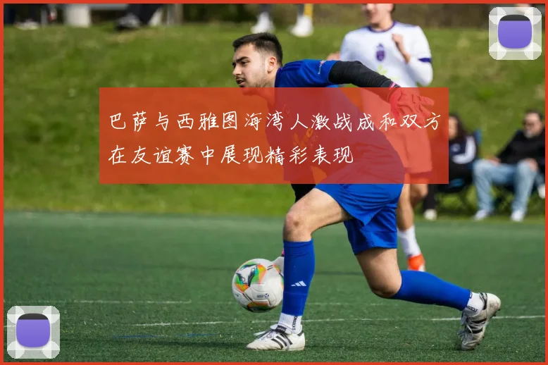 巴萨与西雅图海湾人激战成和双方在友谊赛中展现精彩表现