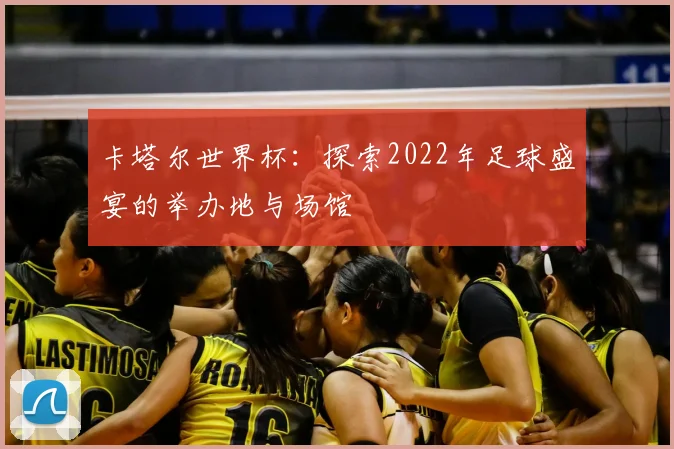 卡塔尔世界杯：探索2022年足球盛宴的举办地与场馆