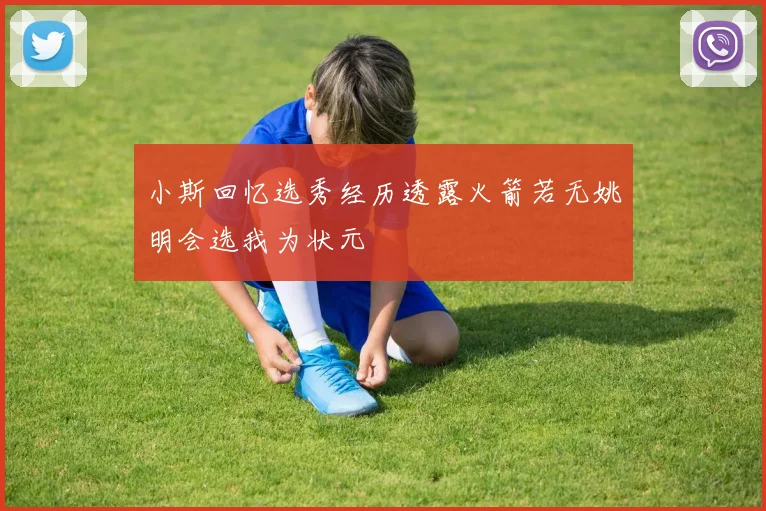 小斯回忆选秀经历透露火箭若无姚明会选我为状元