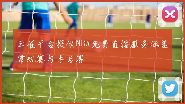 云雀平台提供NBA免费直播服务涵盖常规赛与季后赛