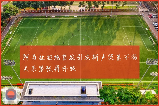 阿马杜拒绝首发引发斯卢茨基不满关系紧张再升级