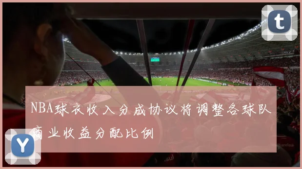 NBA球衣收入分成协议将调整各球队商业收益分配比例