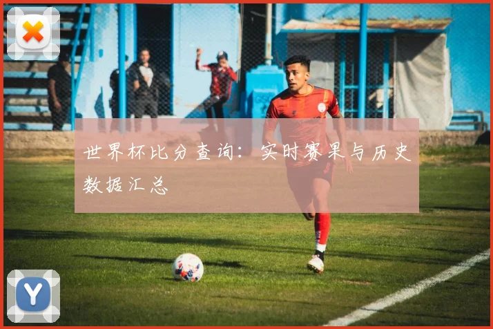 世界杯比分查询：实时赛果与历史数据汇总
