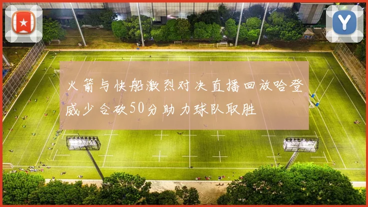 火箭与快船激烈对决直播回放哈登威少合砍50分助力球队取胜