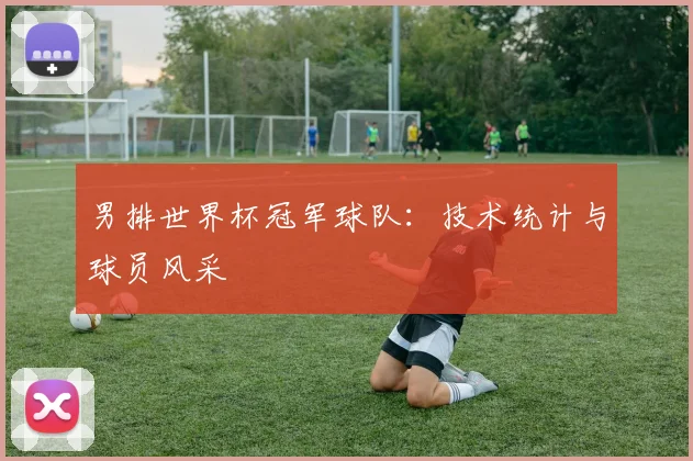男排世界杯冠军球队:技术统计与球员风采