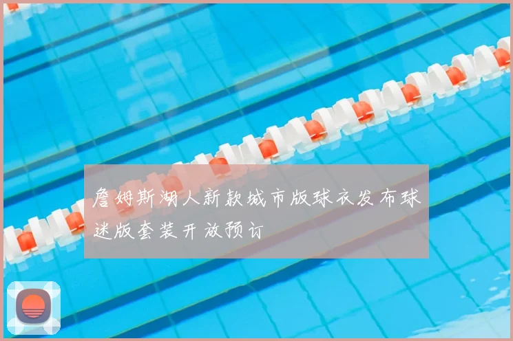 詹姆斯湖人新款城市版球衣发布球迷版套装开放预订