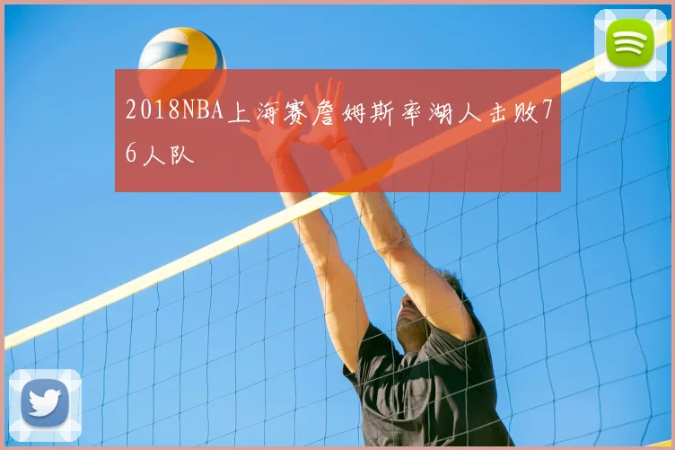 2018NBA上海赛詹姆斯率湖人击败76人队