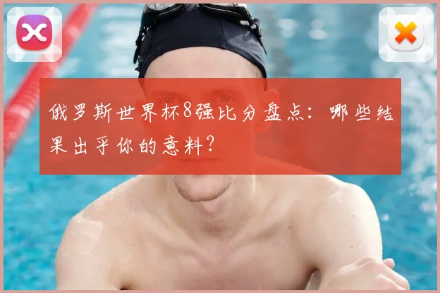 俄罗斯世界杯8强比分盘点:哪些结果出乎你的意料?