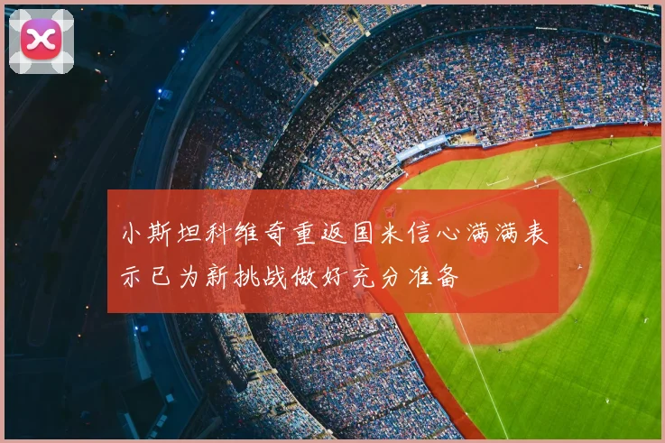 小斯坦科维奇重返国米信心满满表示已为新挑战做好充分准备