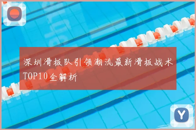 深圳滑板队引领潮流最新滑板战术TOP10全解析