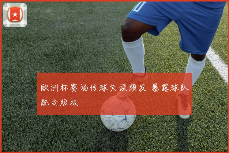 欧洲杯赛场传球失误频发 暴露球队配合短板