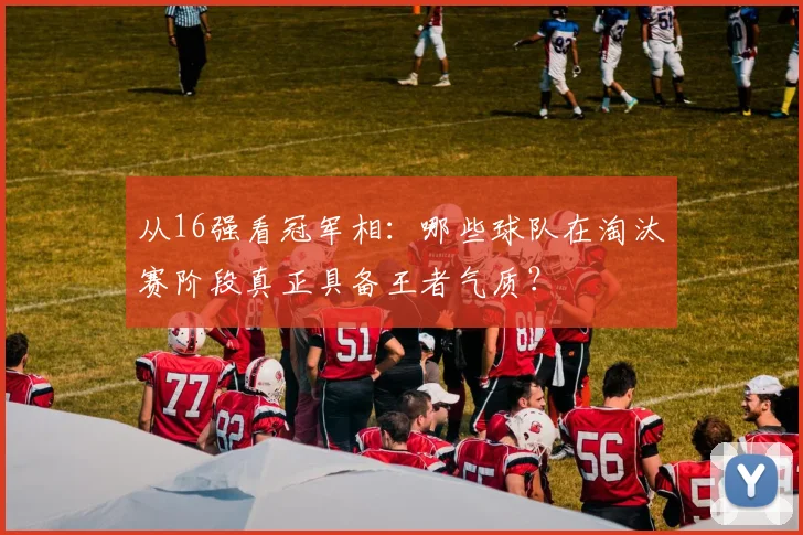 从16强看冠军相：哪些球队在淘汰赛阶段真正具备王者气质？