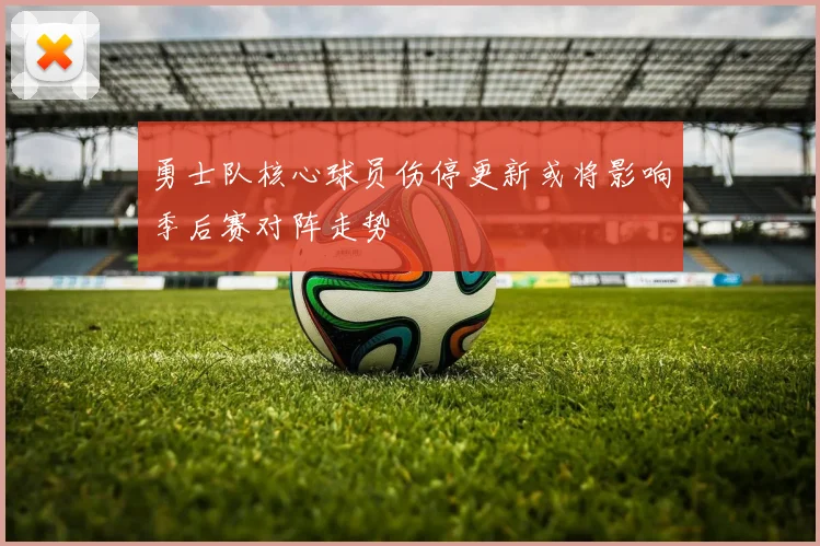 勇士队核心球员伤停更新或将影响季后赛对阵走势
