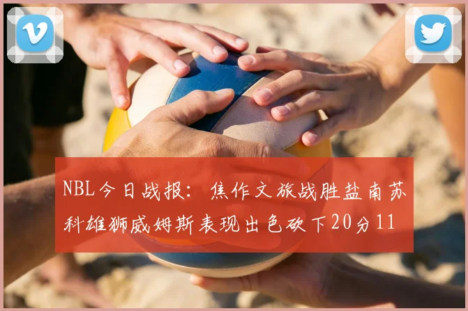 NBL今日战报：焦作文旅战胜盐南苏科雄狮威姆斯表现出色砍下20分11篮板