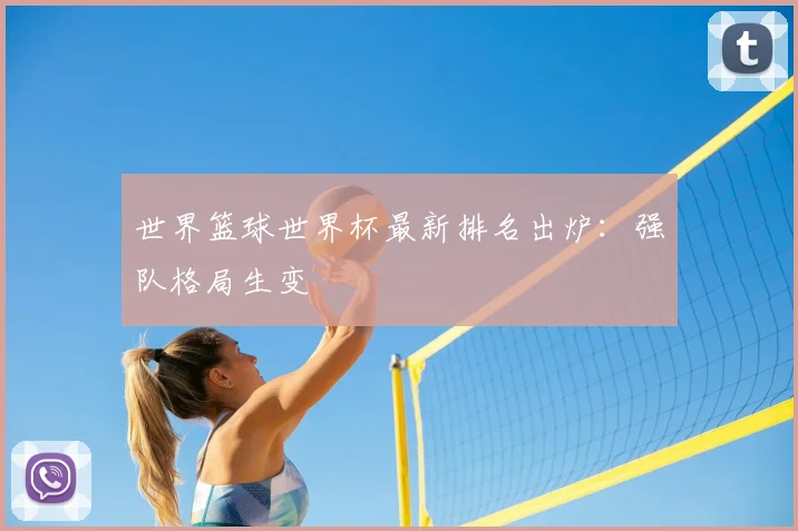 世界篮球世界杯最新排名出炉：强队格局生变