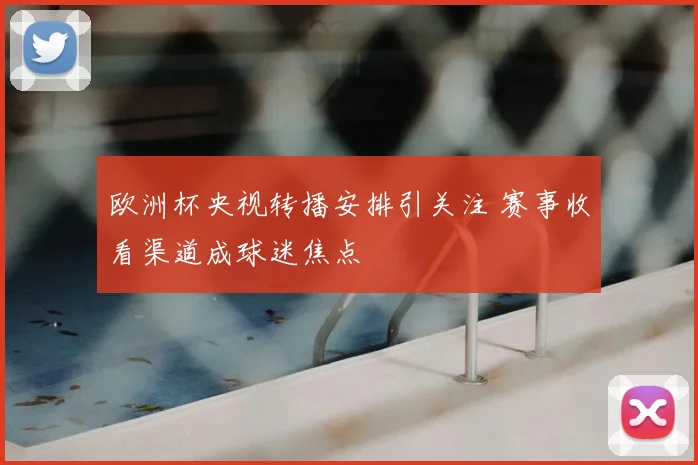 欧洲杯央视转播安排引关注 赛事收看渠道成球迷焦点